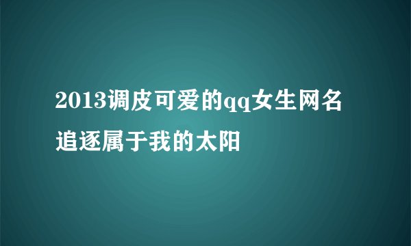 2013调皮可爱的qq女生网名 追逐属于我的太阳