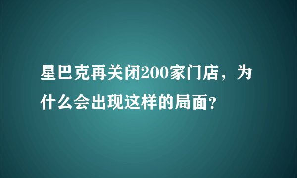 星巴克再关闭200家门店,为什么会出现这样的局面?