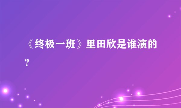 《终极一班》里田欣是谁演的?