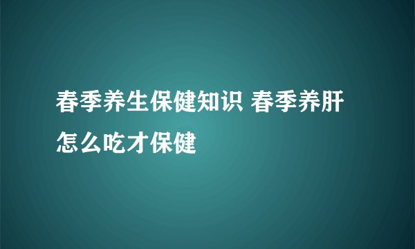 春季养生保健知识 春季养肝怎么吃才保健