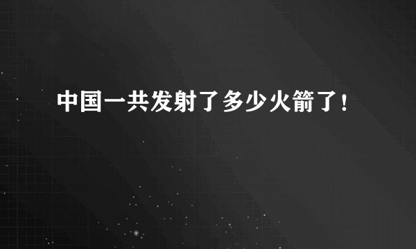 中国一共发射了多少火箭了!