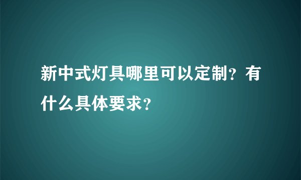 新中式灯具哪里可以定制？有什么具体要求？