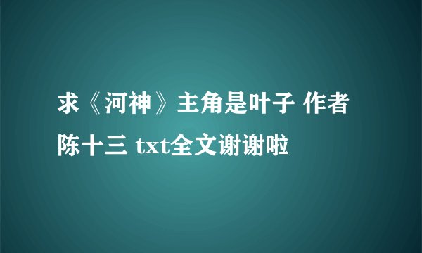 求《河神》主角是叶子 作者陈十三 txt全文谢谢啦