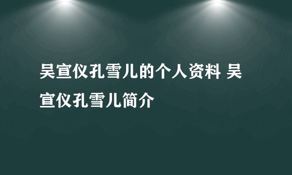 吴宣仪孔雪儿的个人资料 吴宣仪孔雪儿简介
