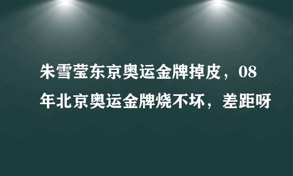 朱雪莹东京奥运金牌掉皮,08年北京奥运金牌烧不坏,差距呀