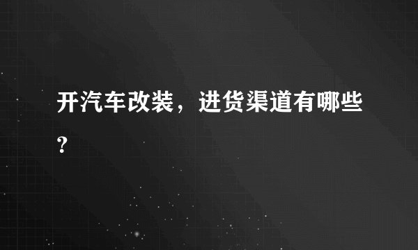 开汽车改装，进货渠道有哪些？