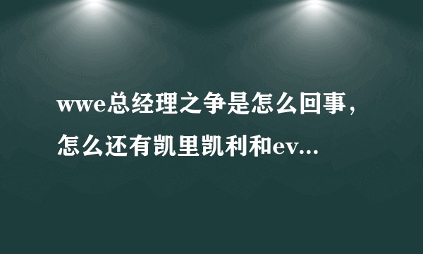wwe总经理之争是怎么回事,怎么还有凯里凯利和eve啊。求详细