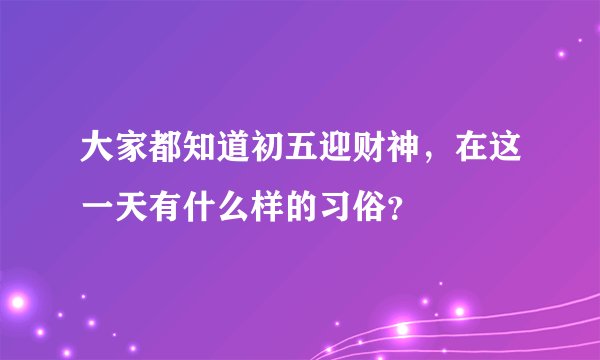 大家都知道初五迎财神，在这一天有什么样的习俗？