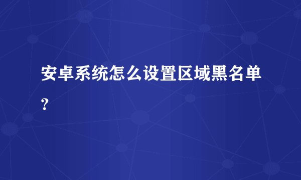安卓系统怎么设置区域黑名单?