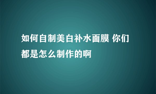 如何自制美白补水面膜 你们都是怎么制作的啊
