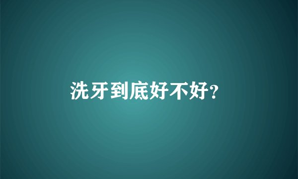洗牙到底好不好?