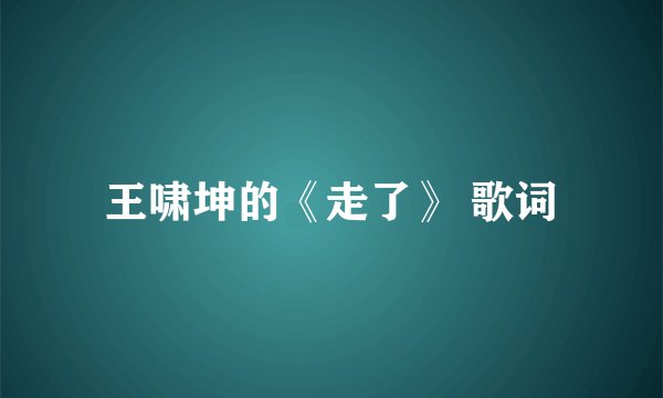 王啸坤的《走了》 歌词