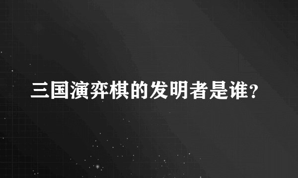 三国演弈棋的发明者是谁？