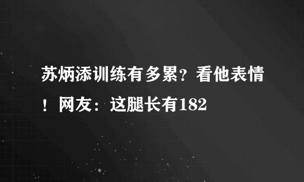 苏炳添训练有多累?看他表情!网友:这腿长有182