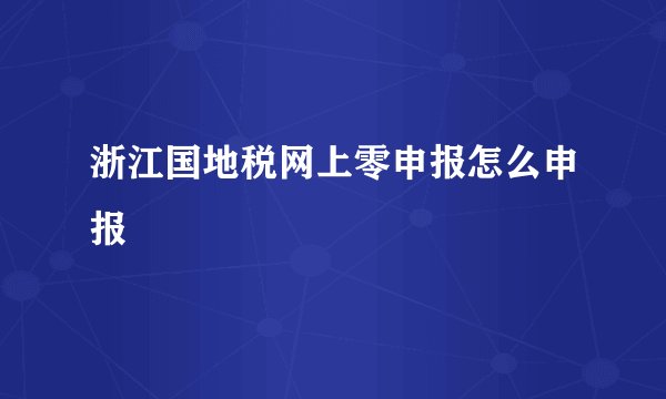 浙江国地税网上零申报怎么申报