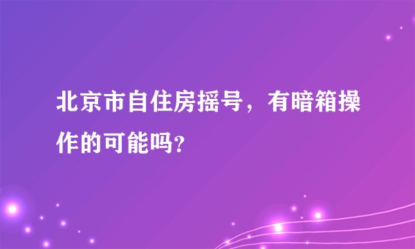 北京市自住房摇号，有暗箱操作的可能吗？