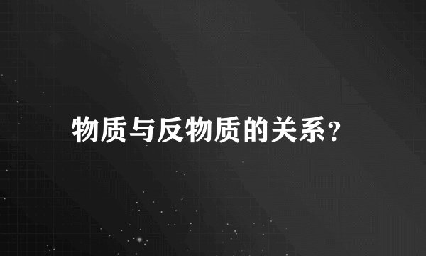 物质与反物质的关系?