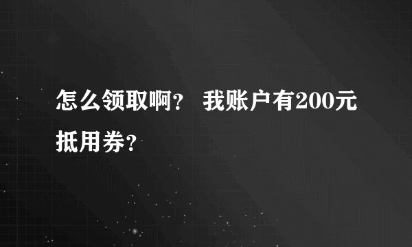 怎么领取啊？ 我账户有200元抵用券？