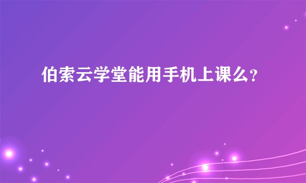 伯索云学堂能用手机上课么？