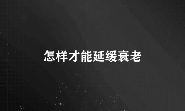 怎样才能延缓衰老