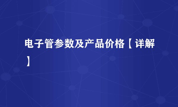 电子管参数及产品价格【详解】