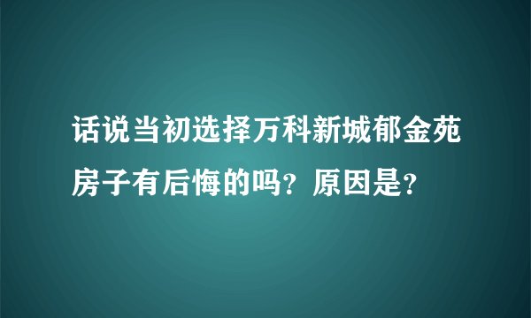话说当初选择万科新城郁金苑房子有后悔的吗?原因是?