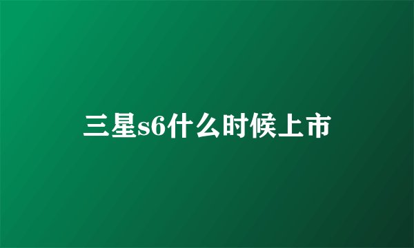 三星s6什么时候上市