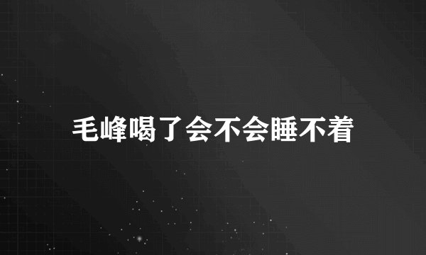 毛峰喝了会不会睡不着