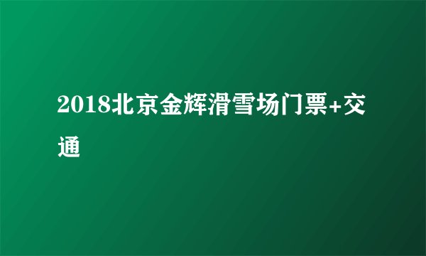 2018北京金辉滑雪场门票+交通