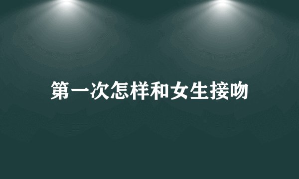 第一次怎样和女生接吻