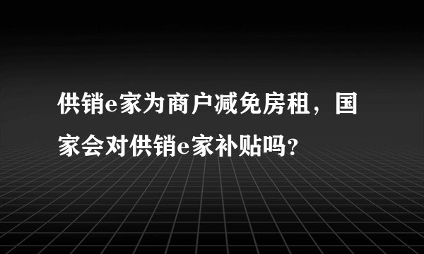 供销e家为商户减免房租,国家会对供销e家补贴吗?