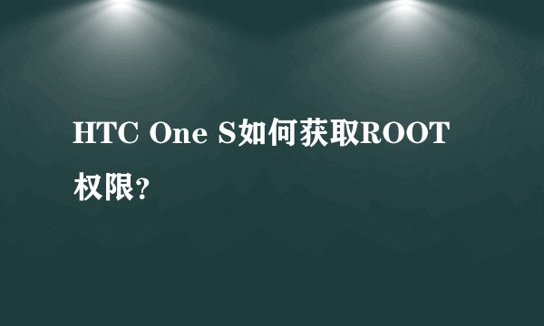 HTC One S如何获取ROOT权限?