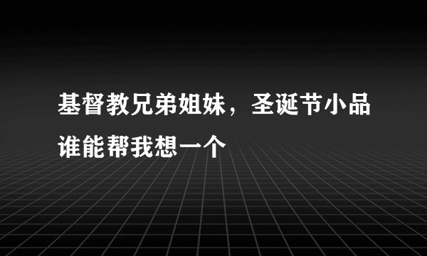 基督教兄弟姐妹，圣诞节小品谁能帮我想一个