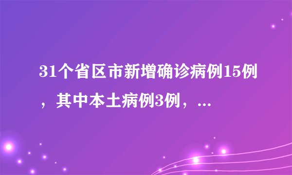 31个省区市新增确诊病例15例，其中本土病例3例，均在内蒙古
