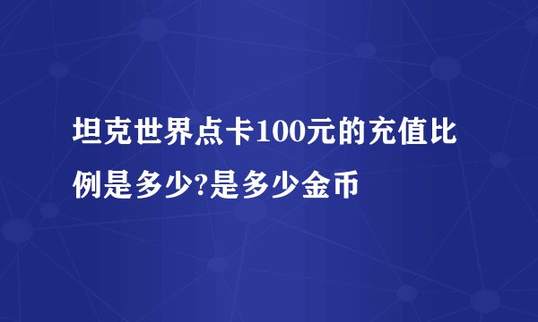 坦克世界点卡100元的充值比例是多少?是多少金币