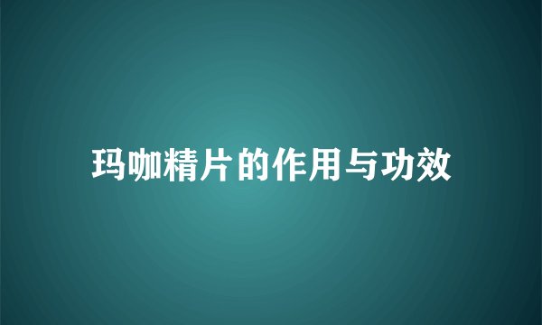 玛咖精片的作用与功效