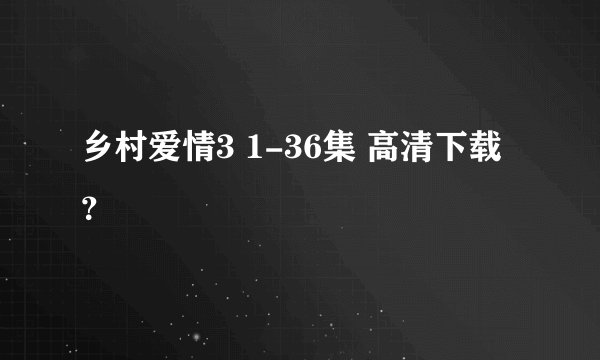 乡村爱情3 1-36集 高清下载？