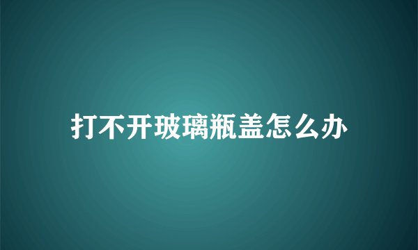 打不开玻璃瓶盖怎么办