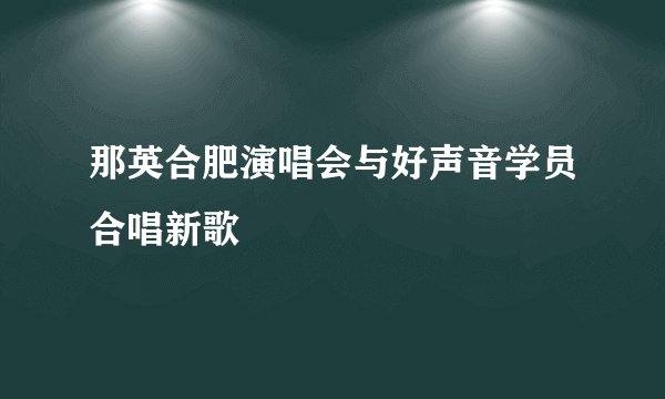 那英合肥演唱会与好声音学员合唱新歌