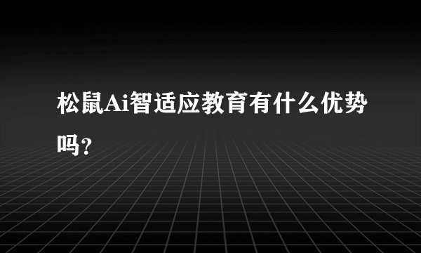 松鼠Ai智适应教育有什么优势吗？