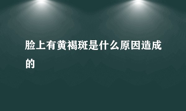 脸上有黄褐斑是什么原因造成的