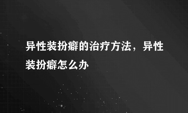 异性装扮癖的治疗方法，异性装扮癖怎么办