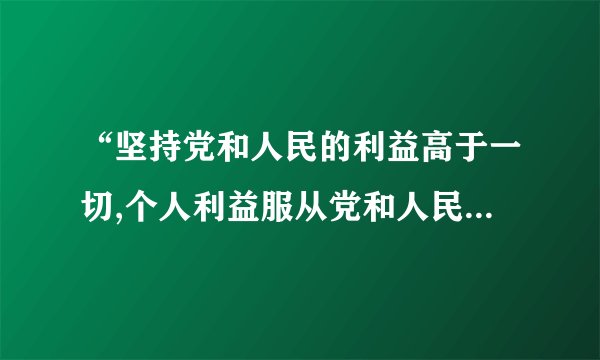 “坚持党和人民的利益高于一切,个人利益服从党和人民的利益,吃苦在前，享受在后，克己奉公，多做贡献”
