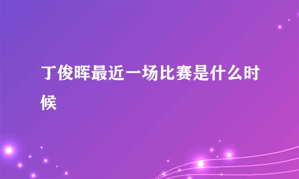 丁俊晖最近一场比赛是什么时候