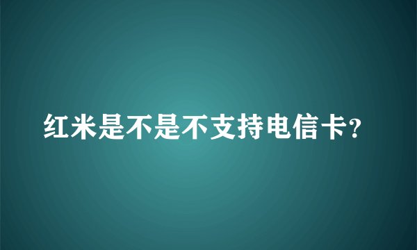 红米是不是不支持电信卡?
