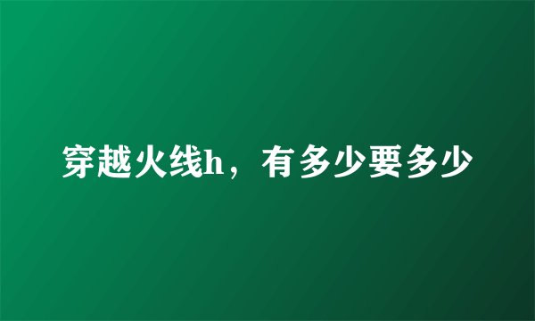 穿越火线h，有多少要多少