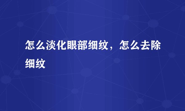 怎么淡化眼部细纹，怎么去除细纹
