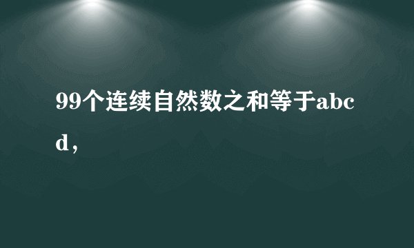 99个连续自然数之和等于abcd，
