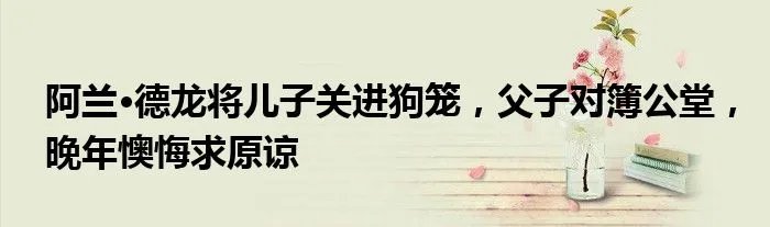 阿兰·德龙将儿子关进狗笼，父子对簿公堂，晚年懊悔求原谅