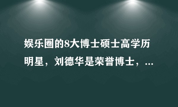 娱乐圈的8大博士硕士高学历明星,刘德华是荣誉博士,鹿晗也上榜!